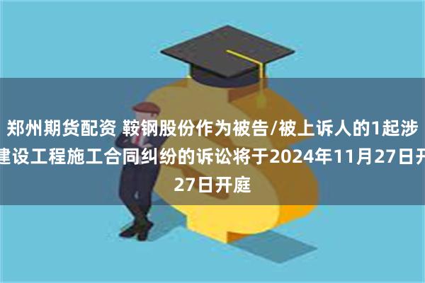 郑州期货配资 鞍钢股份作为被告/被上诉人的1起涉及建设工程施工合同纠纷的诉讼将于2024年11月27日开庭