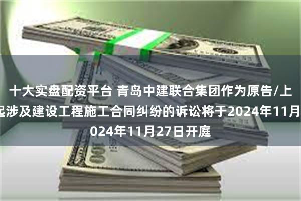 十大实盘配资平台 青岛中建联合集团作为原告/上诉人的1起涉及建设工程施工合同纠纷的诉讼将于2024年11月27日开庭