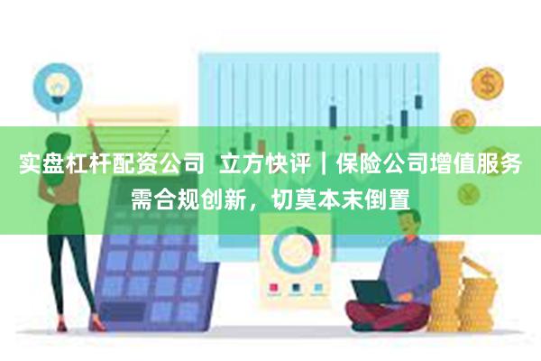 实盘杠杆配资公司  立方快评｜保险公司增值服务需合规创新，切莫本末倒置