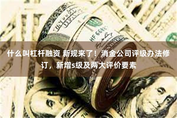 什么叫杠杆融资 新规来了！消金公司评级办法修订，新增s级及两大评价要素