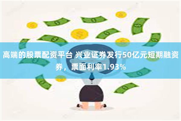 高端的股票配资平台 兴业证券发行50亿元短期融资券，票面利率1.93%