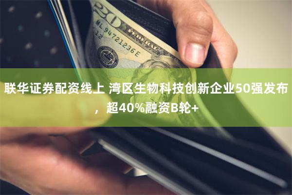 联华证券配资线上 湾区生物科技创新企业50强发布，超40%融资B轮+