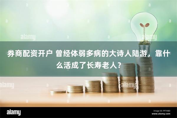 券商配资开户 曾经体弱多病的大诗人陆游，靠什么活成了长寿老人？