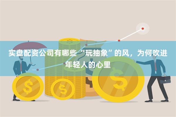 实盘配资公司有哪些 “玩抽象”的风，为何吹进年轻人的心里