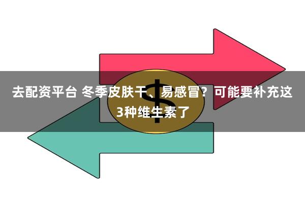 去配资平台 冬季皮肤干、易感冒？可能要补充这3种维生素了