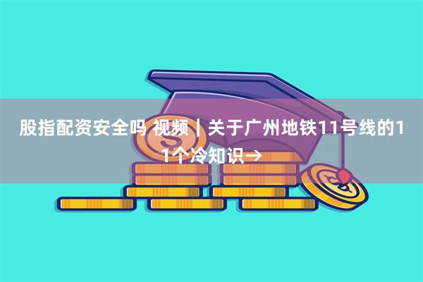 股指配资安全吗 视频｜关于广州地铁11号线的11个冷知识→