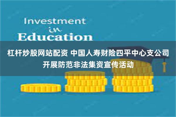 杠杆炒股网站配资 中国人寿财险四平中心支公司开展防范非法集资宣传活动