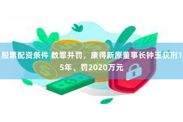 股票配资条件 数罪并罚，康得新原董事长钟玉获刑15年、罚2020万元