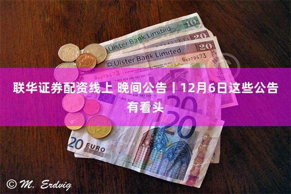 联华证券配资线上 晚间公告丨12月6日这些公告有看头