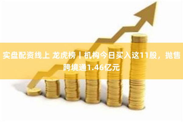 实盘配资线上 龙虎榜丨机构今日买入这11股，抛售跨境通1.46亿元