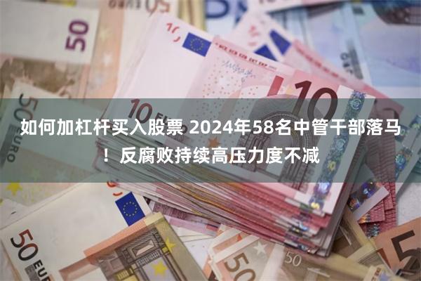 如何加杠杆买入股票 2024年58名中管干部落马！反腐败持续高压力度不减