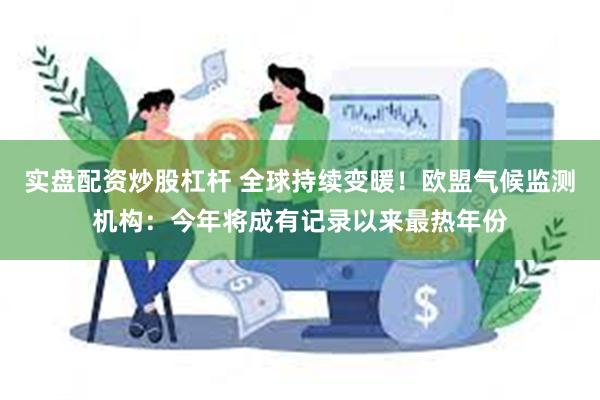 实盘配资炒股杠杆 全球持续变暖！欧盟气候监测机构：今年将成有记录以来最热年份