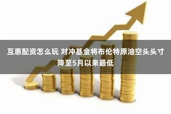 互惠配资怎么玩 对冲基金将布伦特原油空头头寸降至5月以来最低