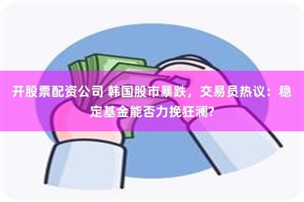 开股票配资公司 韩国股市暴跌，交易员热议：稳定基金能否力挽狂澜?