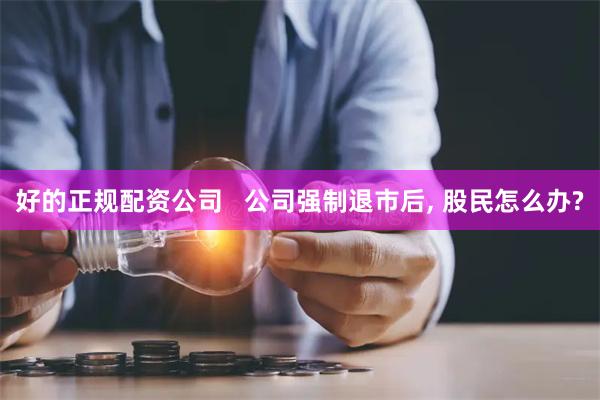 好的正规配资公司   公司强制退市后, 股民怎么办?