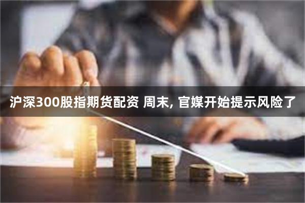 沪深300股指期货配资 周末, 官媒开始提示风险了