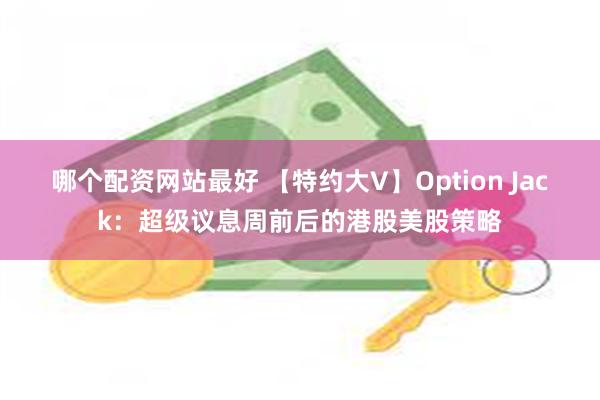 哪个配资网站最好 【特约大V】Option Jack：超级议息周前后的港股美股策略