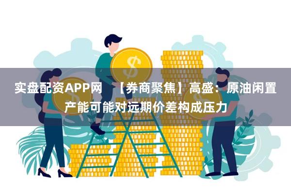 实盘配资APP网   【券商聚焦】高盛：原油闲置产能可能对远期价差构成压力