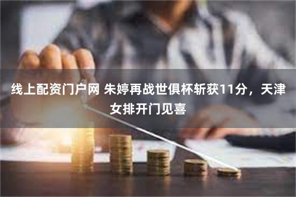 线上配资门户网 朱婷再战世俱杯斩获11分，天津女排开门见喜