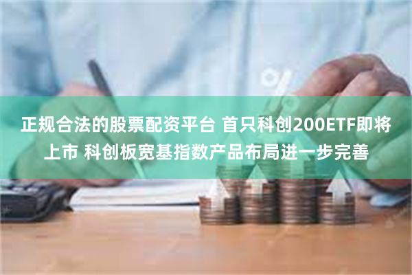 正规合法的股票配资平台 首只科创200ETF即将上市 科创板宽基指数产品布局进一步完善