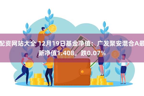 配资网站大全 12月19日基金净值：广发聚安混合A最新净值1.408，跌0.07%