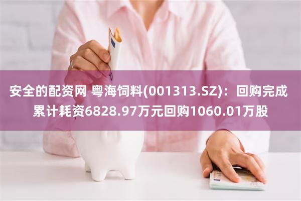 安全的配资网 粤海饲料(001313.SZ)：回购完成 累计耗资6828.97万元回购1060.01万股