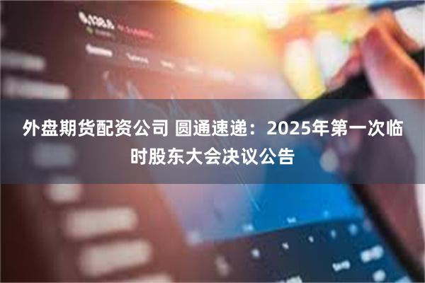 外盘期货配资公司 圆通速递：2025年第一次临时股东大会决议公告