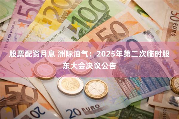 股票配资月息 洲际油气：2025年第二次临时股东大会决议公告