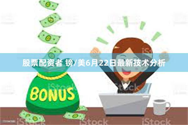 股票配资者 镑/美6月22日最新技术分析