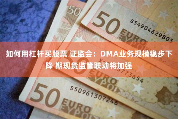 如何用杠杆买股票 证监会：DMA业务规模稳步下降 期现货监管联动将加强