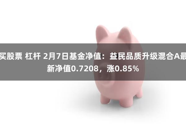 买股票 杠杆 2月7日基金净值：益民品质升级混合A最新净值0.7208，涨0.85%