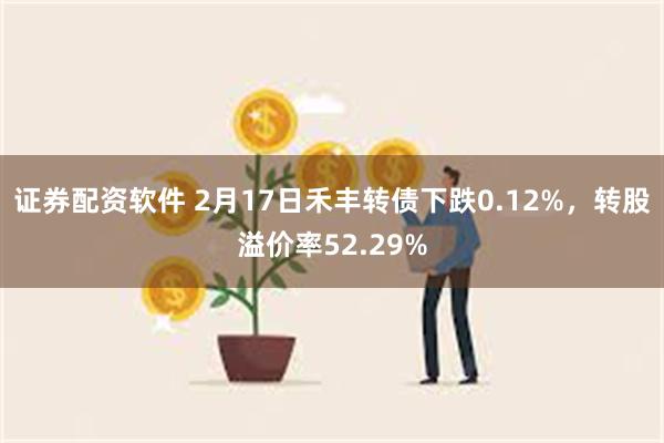 证券配资软件 2月17日禾丰转债下跌0.12%，转股溢价率52.29%