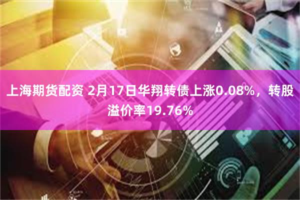 上海期货配资 2月17日华翔转债上涨0.08%，转股溢价率19.76%