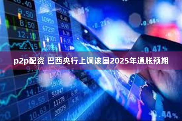 p2p配资 巴西央行上调该国2025年通胀预期