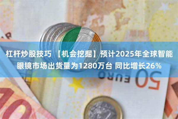 杠杆炒股技巧 【机会挖掘】预计2025年全球智能眼镜市场出货量为1280万台 同比增长26%