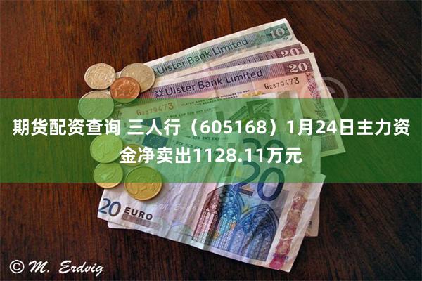 期货配资查询 三人行（605168）1月24日主力资金净卖出1128.11万元