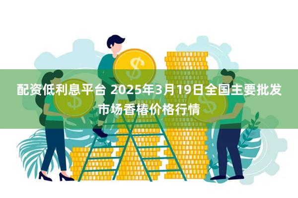 配资低利息平台 2025年3月19日全国主要批发市场香椿价格行情