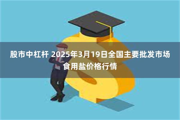 股市中杠杆 2025年3月19日全国主要批发市场食用盐价格行情